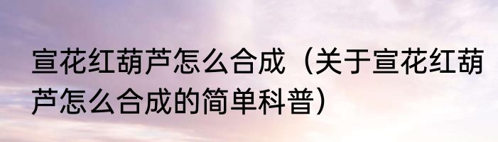 宣花红葫芦怎么合成（关于宣花红葫芦怎么合成的简单科普）