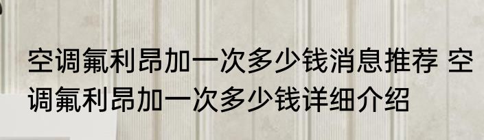 空调氟利昂加一次多少钱消息推荐 空调氟利昂加一次多少钱详细介绍