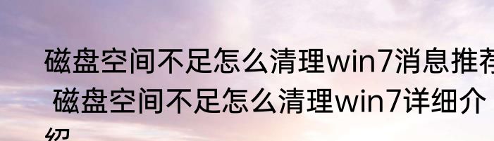 磁盘空间不足怎么清理win7消息推荐 磁盘空间不足怎么清理win7详细介绍