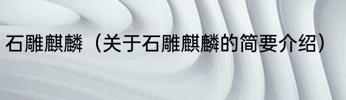 石雕麒麟（关于石雕麒麟的简要介绍）