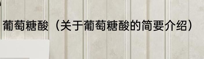 葡萄糖酸（关于葡萄糖酸的简要介绍）
