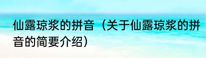 仙露琼浆的拼音（关于仙露琼浆的拼音的简要介绍）