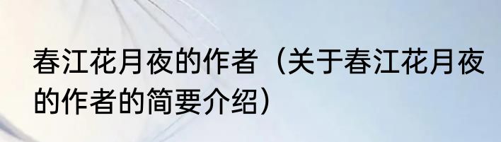春江花月夜的作者（关于春江花月夜的作者的简要介绍）