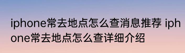 iphone常去地点怎么查消息推荐 iphone常去地点怎么查详细介绍
