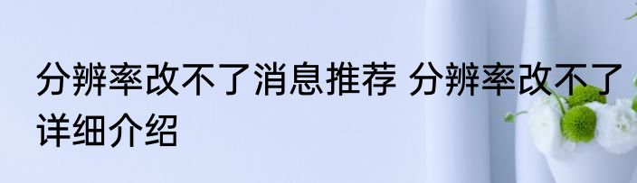 分辨率改不了消息推荐 分辨率改不了详细介绍