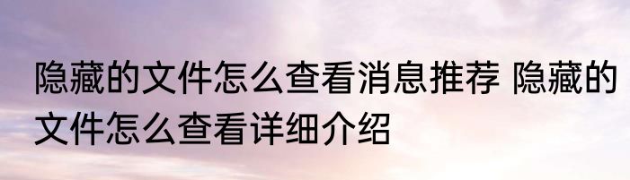 隐藏的文件怎么查看消息推荐 隐藏的文件怎么查看详细介绍