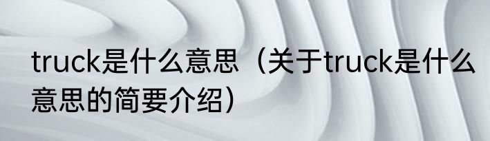 truck是什么意思（关于truck是什么意思的简要介绍）