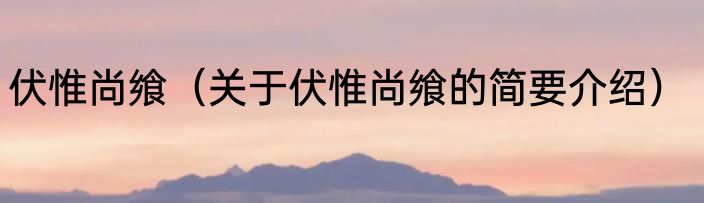 伏惟尚飨（关于伏惟尚飨的简要介绍）