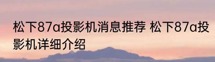 松下87a投影机消息推荐 松下87a投影机详细介绍