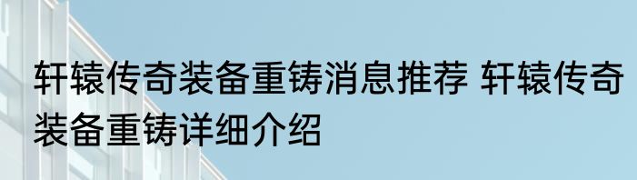 轩辕传奇装备重铸消息推荐 轩辕传奇装备重铸详细介绍