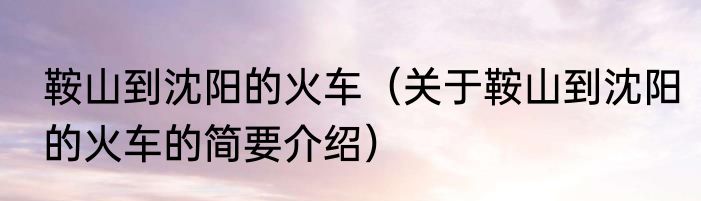 鞍山到沈阳的火车（关于鞍山到沈阳的火车的简要介绍）