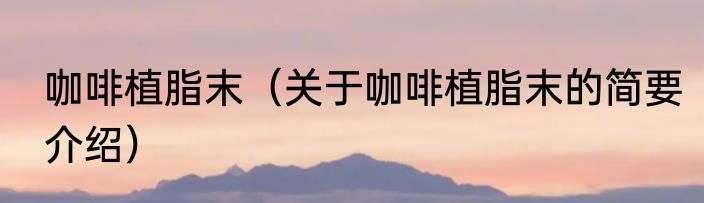 咖啡植脂末（关于咖啡植脂末的简要介绍）