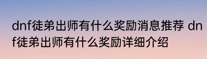 dnf徒弟出师有什么奖励消息推荐 dnf徒弟出师有什么奖励详细介绍