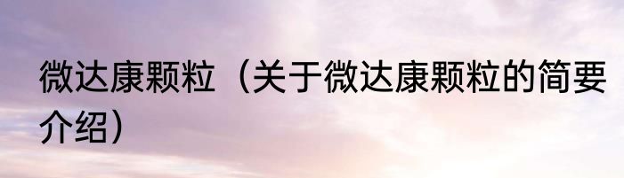 微达康颗粒（关于微达康颗粒的简要介绍）