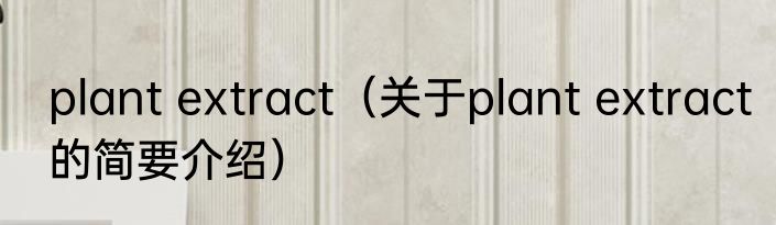 plant extract（关于plant extract的简要介绍）