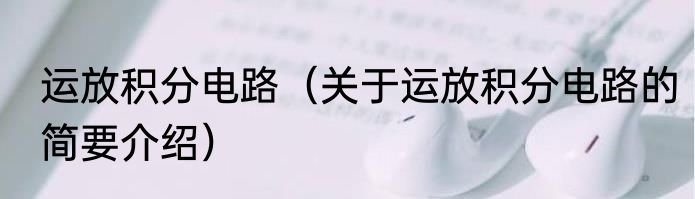 运放积分电路（关于运放积分电路的简要介绍）