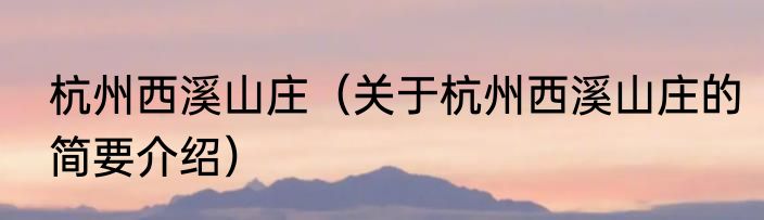 杭州西溪山庄（关于杭州西溪山庄的简要介绍）
