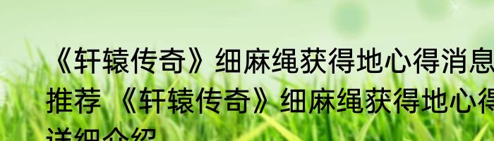《轩辕传奇》细麻绳获得地心得消息推荐 《轩辕传奇》细麻绳获得地心得详细介绍