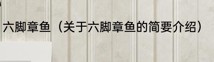 六脚章鱼（关于六脚章鱼的简要介绍）