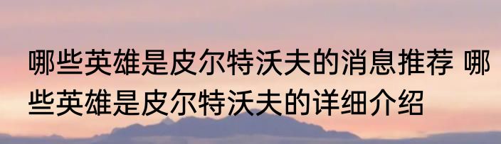 哪些英雄是皮尔特沃夫的消息推荐 哪些英雄是皮尔特沃夫的详细介绍