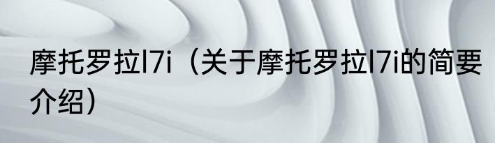 摩托罗拉l7i（关于摩托罗拉l7i的简要介绍）