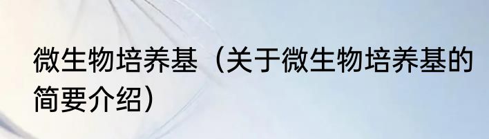 微生物培养基（关于微生物培养基的简要介绍）