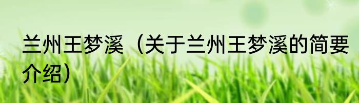 兰州王梦溪（关于兰州王梦溪的简要介绍）