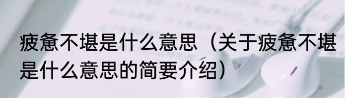 疲惫不堪是什么意思（关于疲惫不堪是什么意思的简要介绍）