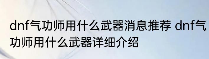 dnf气功师用什么武器消息推荐 dnf气功师用什么武器详细介绍