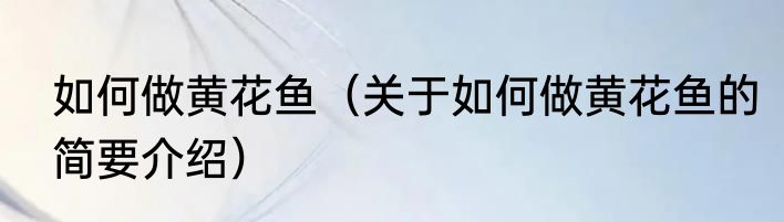 如何做黄花鱼（关于如何做黄花鱼的简要介绍）