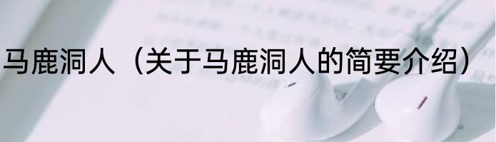 马鹿洞人（关于马鹿洞人的简要介绍）