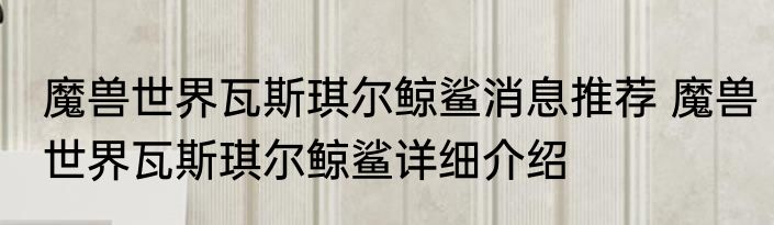 魔兽世界瓦斯琪尔鲸鲨消息推荐 魔兽世界瓦斯琪尔鲸鲨详细介绍