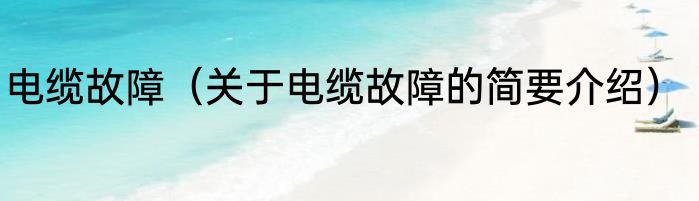 电缆故障（关于电缆故障的简要介绍）