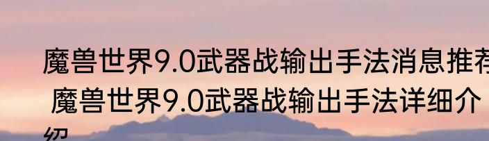 魔兽世界9.0武器战输出手法消息推荐 魔兽世界9.0武器战输出手法详细介绍