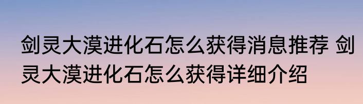 剑灵大漠进化石怎么获得消息推荐 剑灵大漠进化石怎么获得详细介绍