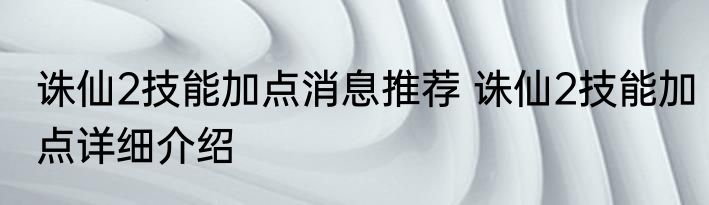 诛仙2技能加点消息推荐 诛仙2技能加点详细介绍