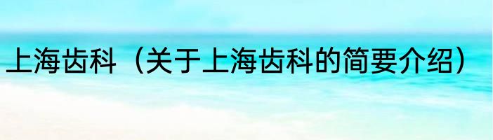 上海齿科（关于上海齿科的简要介绍）