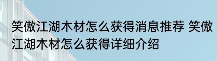笑傲江湖木材怎么获得消息推荐 笑傲江湖木材怎么获得详细介绍