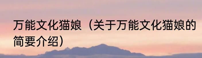 万能文化猫娘（关于万能文化猫娘的简要介绍）