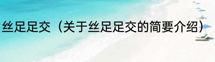 丝足足交（关于丝足足交的简要介绍）