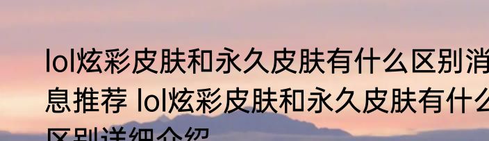 lol炫彩皮肤和永久皮肤有什么区别消息推荐 lol炫彩皮肤和永久皮肤有什么区别详细介绍