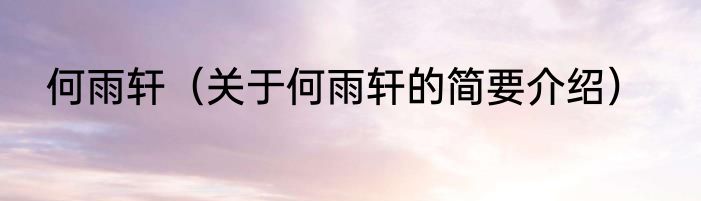 何雨轩（关于何雨轩的简要介绍）