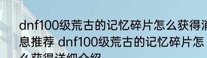dnf100级荒古的记忆碎片怎么获得消息推荐 dnf100级荒古的记忆碎片怎么获得详细介绍