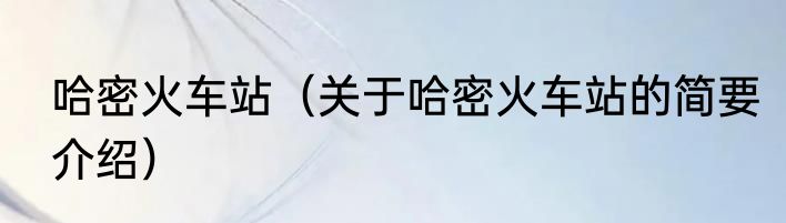 哈密火车站（关于哈密火车站的简要介绍）