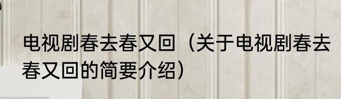 电视剧春去春又回（关于电视剧春去春又回的简要介绍）