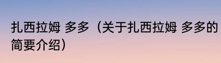 扎西拉姆 多多（关于扎西拉姆 多多的简要介绍）