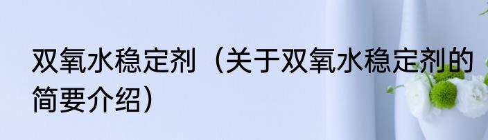 双氧水稳定剂（关于双氧水稳定剂的简要介绍）