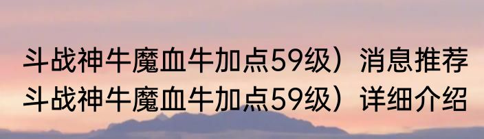 斗战神牛魔血牛加点59级）消息推荐 斗战神牛魔血牛加点59级）详细介绍