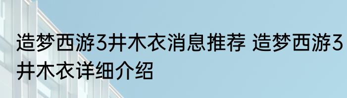 造梦西游3井木衣消息推荐 造梦西游3井木衣详细介绍