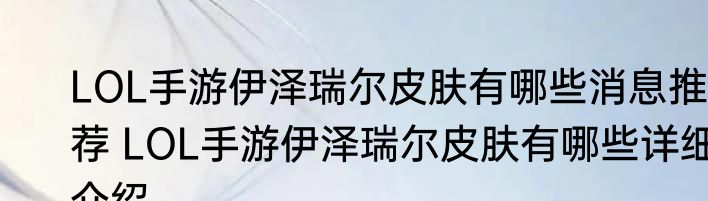 LOL手游伊泽瑞尔皮肤有哪些消息推荐 LOL手游伊泽瑞尔皮肤有哪些详细介绍